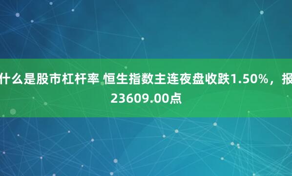 什么是股市杠杆率 恒生指数主连夜盘收跌1.50%，报23609.00点