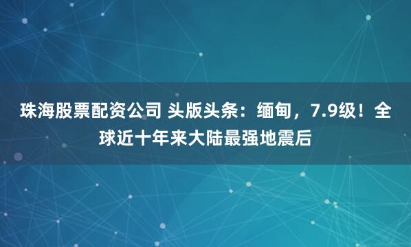 珠海股票配资公司 头版头条：缅甸，7.9级！全球近十年来大陆最强地震后