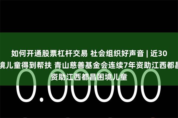 如何开通股票杠杆交易 社会组织好声音 | 近3000人次困境儿童得到帮扶 青山慈善基金会连续7年资助江西都昌困境儿童