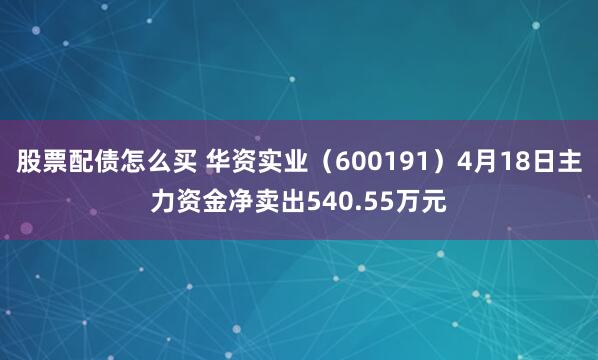 股票配债怎么买 华资实业（600191）4月18日主力资金净卖出540.55万元