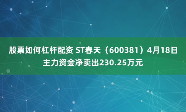 股票如何杠杆配资 ST春天（600381）4月18日主力资金净卖出230.25万元