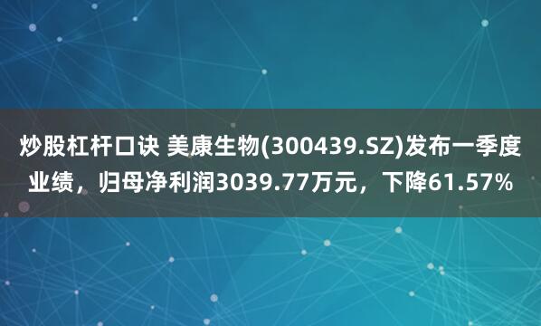 炒股杠杆口诀 美康生物(300439.SZ)发布一季度业绩，归母净利润3039.77万元，下降61.57%
