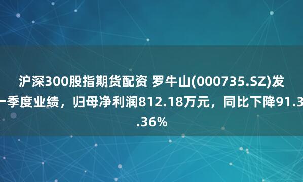 沪深300股指期货配资 罗牛山(000735.SZ)发布一季度业绩，归母净利润812.18万元，同比下降91.36%