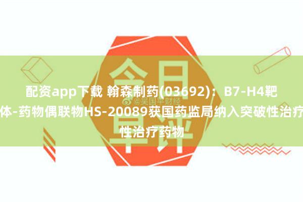 配资app下载 翰森制药(03692)：B7-H4靶向抗体-药物偶联物HS-20089获国药监局纳入突破性治疗药物