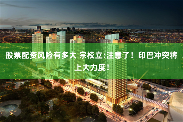 股票配资风险有多大 宗校立:注意了！印巴冲突将上大力度！