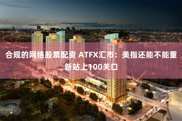合规的网络股票配资 ATFX汇市：美指还能不能重新站上100关口
