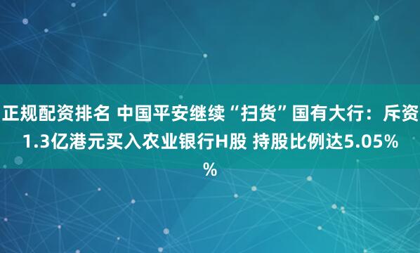 正规配资排名 中国平安继续“扫货”国有大行：斥资1.3亿港元买入农业银行H股 持股比例达5.05%