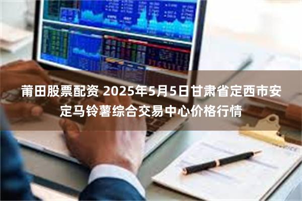 莆田股票配资 2025年5月5日甘肃省定西市安定马铃薯综合交易中心价格行情
