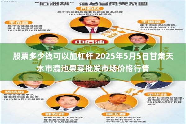 股票多少钱可以加杠杆 2025年5月5日甘肃天水市瀛池果菜批发市场价格行情