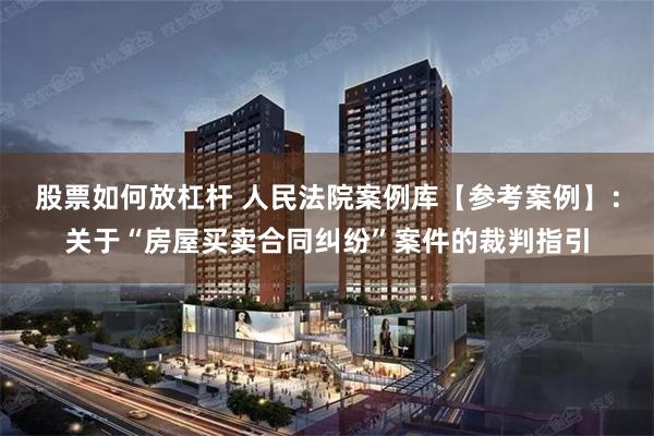 股票如何放杠杆 人民法院案例库【参考案例】：关于“房屋买卖合同纠纷”案件的裁判指引