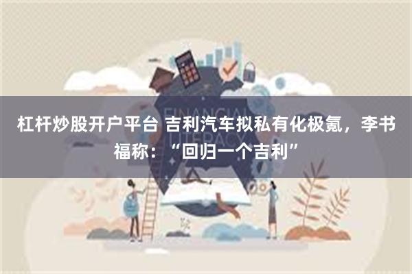 杠杆炒股开户平台 吉利汽车拟私有化极氪，李书福称：“回归一个吉利”