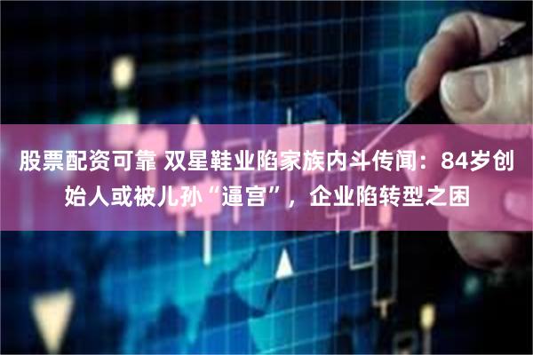 股票配资可靠 双星鞋业陷家族内斗传闻：84岁创始人或被儿孙“逼宫”，企业陷转型之困