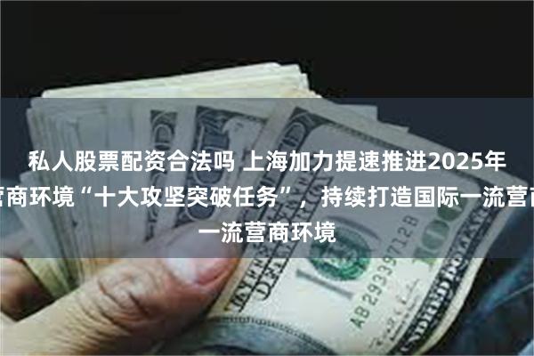 私人股票配资合法吗 上海加力提速推进2025年优化营商环境“十大攻坚突破任务”，持续打造国际一流营商环境