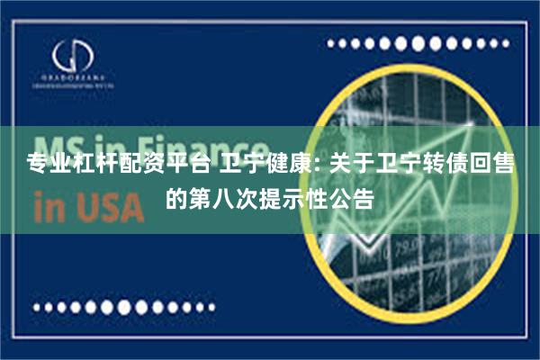 专业杠杆配资平台 卫宁健康: 关于卫宁转债回售的第八次提示性公告