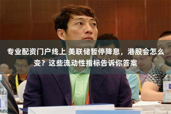 专业配资门户线上 美联储暂停降息，港股会怎么变？这些流动性指标告诉你答案