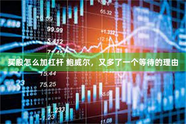 买股怎么加杠杆 鲍威尔，又多了一个等待的理由