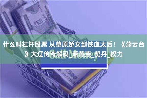 什么叫杠杆股票 从草原娇女到铁血太后！《燕云台》大辽传奇解码_萧燕燕_契丹_权力