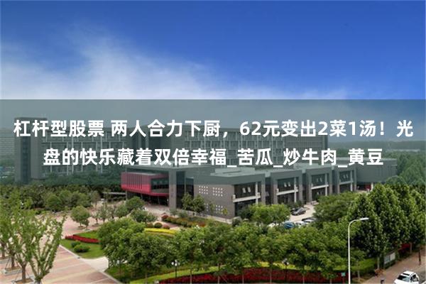 杠杆型股票 两人合力下厨，62元变出2菜1汤！光盘的快乐藏着双倍幸福_苦瓜_炒牛肉_黄豆
