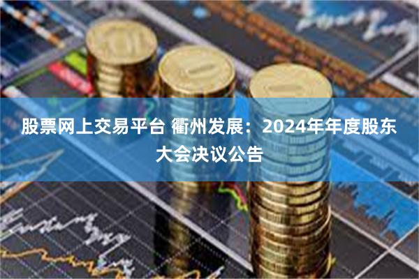 股票网上交易平台 衢州发展：2024年年度股东大会决议公告