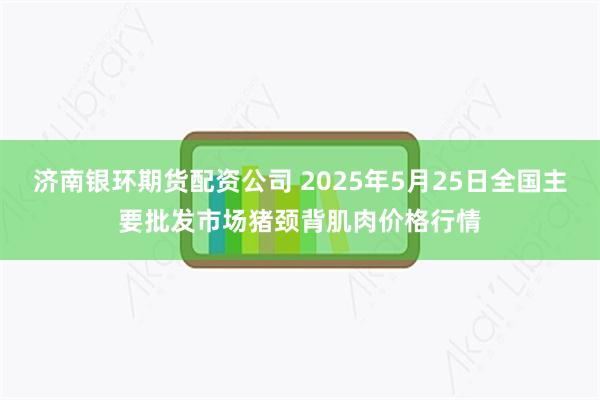 济南银环期货配资公司 2025年5月25日全国主要批发市场猪颈背肌肉价格行情