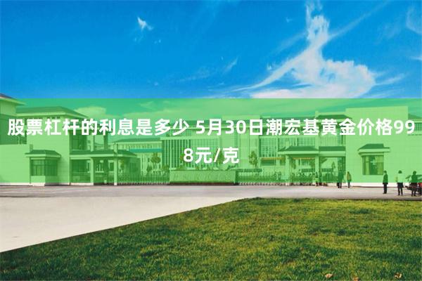 股票杠杆的利息是多少 5月30日潮宏基黄金价格998元/克