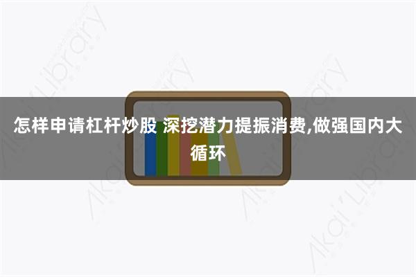 怎样申请杠杆炒股 深挖潜力提振消费,做强国内大循环