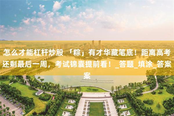 怎么才能杠杆炒股 「粽」有才华藏笔底！距离高考还剩最后一周，考试锦囊提前看！_答题_填涂_答案
