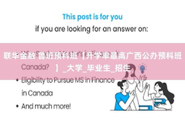 联华金融 鲁班预科班【升学率最高广西公办预科班】_大学_毕业生_招生
