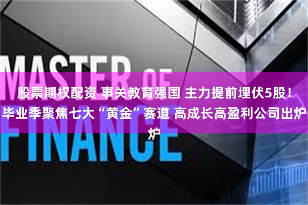 股票期权配资 事关教育强国 主力提前埋伏5股！毕业季聚焦七大“黄金”赛道 高成长高盈利公司出炉