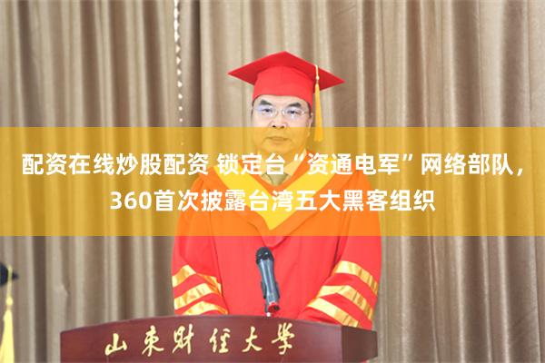 配资在线炒股配资 锁定台“资通电军”网络部队，360首次披露台湾五大黑客组织