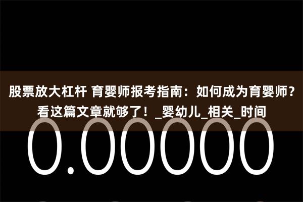 股票放大杠杆 育婴师报考指南：如何成为育婴师？看这篇文章就够了！_婴幼儿_相关_时间