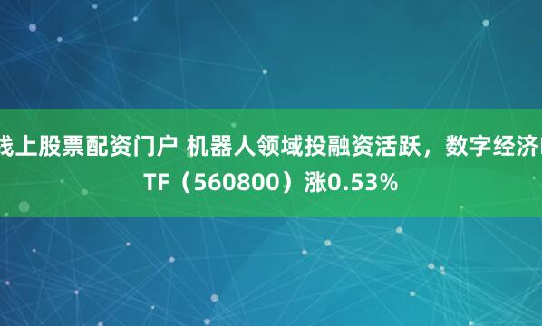 线上股票配资门户 机器人领域投融资活跃，数字经济ETF（560800）涨0.53%