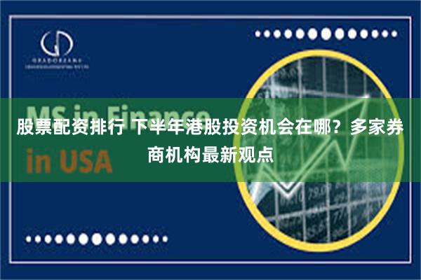 股票配资排行 下半年港股投资机会在哪？多家券商机构最新观点