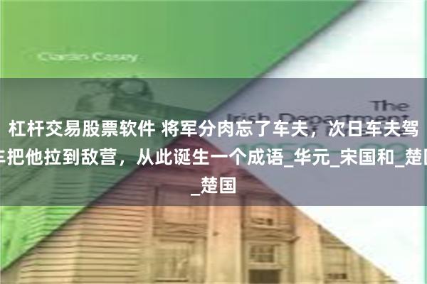 杠杆交易股票软件 将军分肉忘了车夫，次日车夫驾车把他拉到敌营，从此诞生一个成语_华元_宋国和_楚国