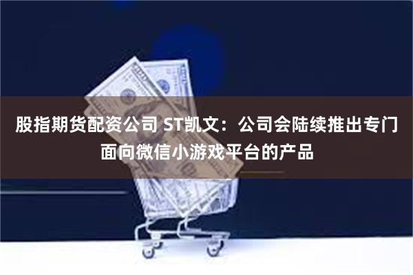 股指期货配资公司 ST凯文：公司会陆续推出专门面向微信小游戏平台的产品