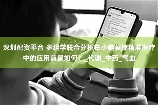 深圳配资平台 多组学联合分析在小脑萎缩精准医疗中的应用前景如何？_代谢_中药_气血