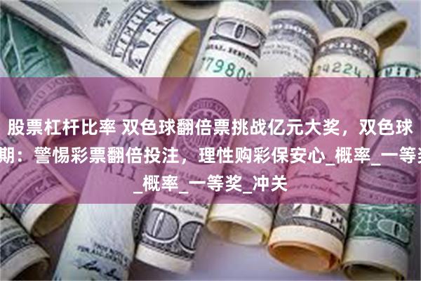 股票杠杆比率 双色球翻倍票挑战亿元大奖，双色球25069期：警惕彩票翻倍投注，理性购彩保安心_概率_一等奖_冲关