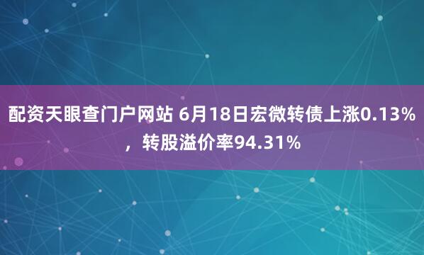配资天眼查门户网站 6月18日宏微转债上涨0.13%，转股溢价率94.31%