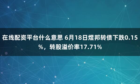 在线配资平台什么意思 6月18日煜邦转债下跌0.15%，转股溢价率17.71%