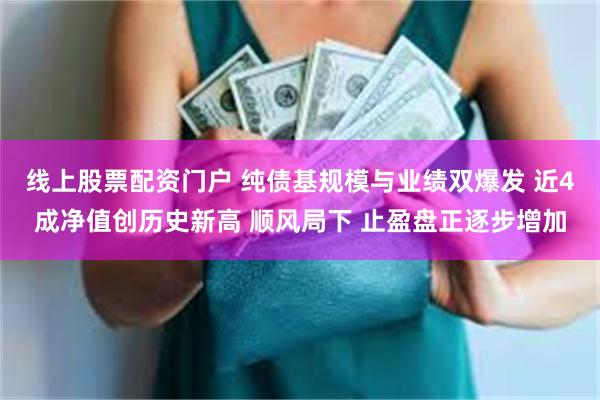 线上股票配资门户 纯债基规模与业绩双爆发 近4成净值创历史新高 顺风局下 止盈盘正逐步增加