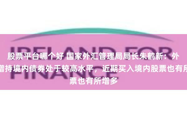 股票平台哪个好 国家外汇管理局局长朱鹤新：外资净增持境内债券处于较高水平，近期买入境内股票也有所增多