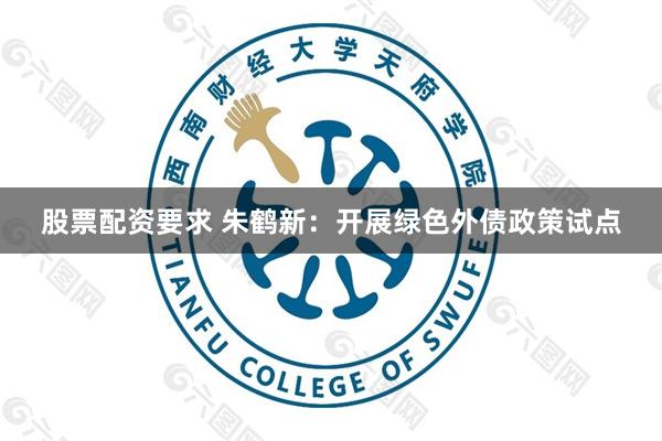 股票配资要求 朱鹤新：开展绿色外债政策试点