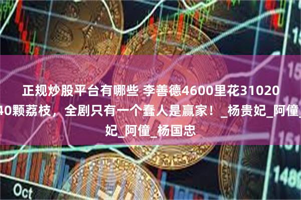 正规炒股平台有哪些 李善德4600里花31020贯运了40颗荔枝，全剧只有一个蠢人是赢家！_杨贵妃_阿僮_杨国忠