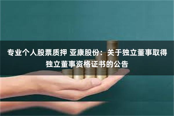 专业个人股票质押 亚康股份：关于独立董事取得独立董事资格证书的公告