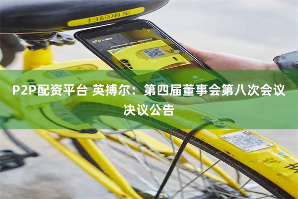 P2P配资平台 英搏尔：第四届董事会第八次会议决议公告