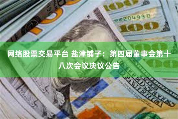 网络股票交易平台 盐津铺子：第四届董事会第十八次会议决议公告