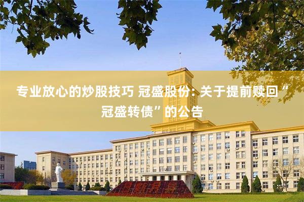 专业放心的炒股技巧 冠盛股份: 关于提前赎回“冠盛转债”的公告