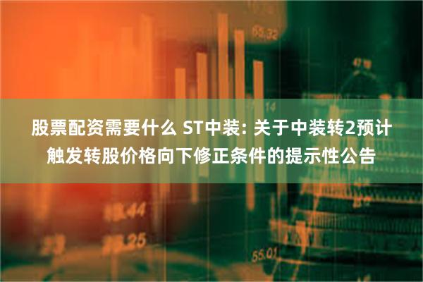 股票配资需要什么 ST中装: 关于中装转2预计触发转股价格向下修正条件的提示性公告