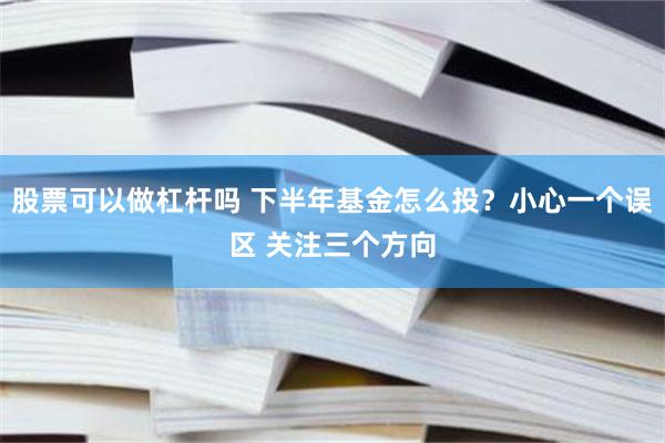 股票可以做杠杆吗 下半年基金怎么投？小心一个误区 关注三个方向