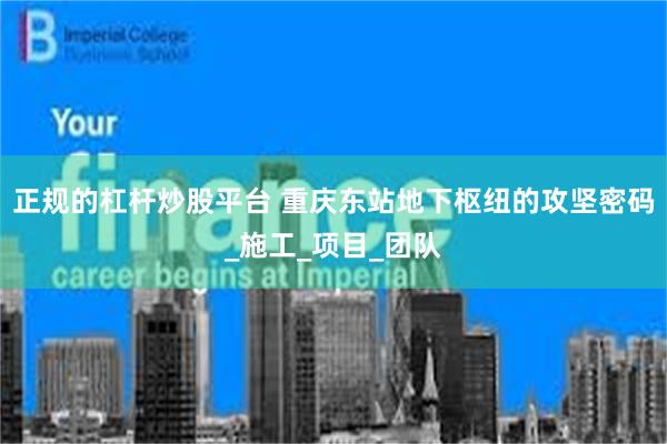 正规的杠杆炒股平台 重庆东站地下枢纽的攻坚密码_施工_项目_团队